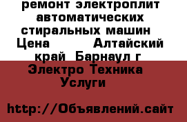 ремонт электроплит.автоматических стиральных машин › Цена ­ 200 - Алтайский край, Барнаул г. Электро-Техника » Услуги   